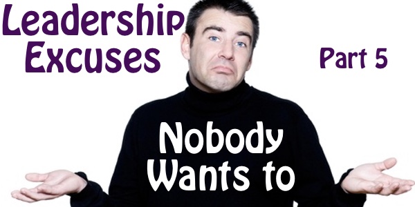 Leadership Excuses (Part 5): “Nobody Wants To…”